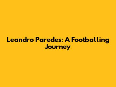 Leandro Paredes: A Footballing Journey