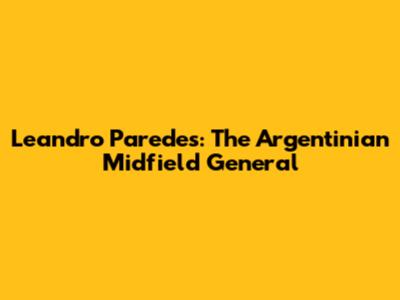 Leandro Paredes: The Argentinian Midfield General