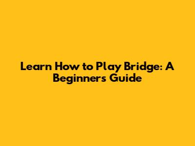 Learn How to Play Bridge: A Beginner's Guide