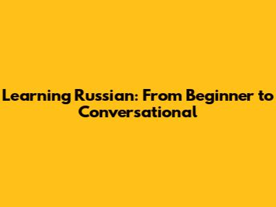 Learning Russian: From Beginner to Conversational