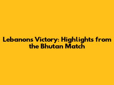 Lebanon's Victory: Highlights from the Bhutan Match