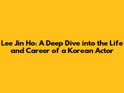 Lee Jin Ho: A Deep Dive into the Life and Career of a Korean Actor