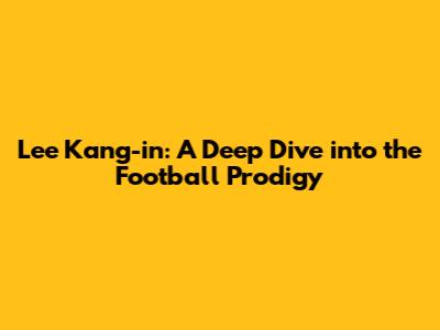Lee Kang-in: A Deep Dive into the Football Prodigy