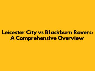 Leicester City vs Blackburn Rovers: A Comprehensive Overview