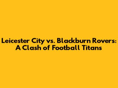Leicester City vs. Blackburn Rovers: A Clash of Football Titans