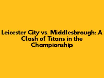 Leicester City vs. Middlesbrough: A Clash of Titans in the Championship
