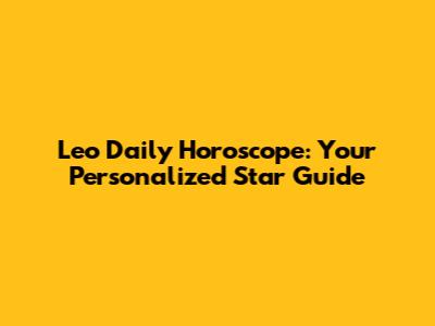 Leo Daily Horoscope: Your Personalized Star Guide