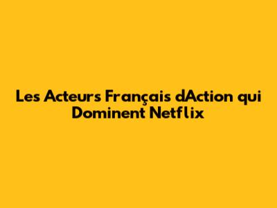 Les Acteurs Français d'Action qui Dominent Netflix