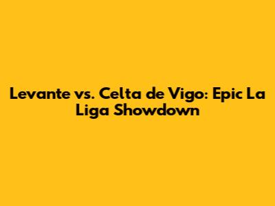 Levante vs. Celta de Vigo: Epic La Liga Showdown