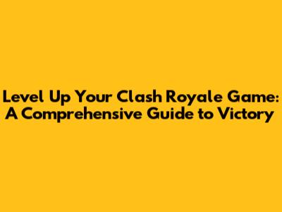 Level Up Your Clash Royale Game: A Comprehensive Guide to Victory