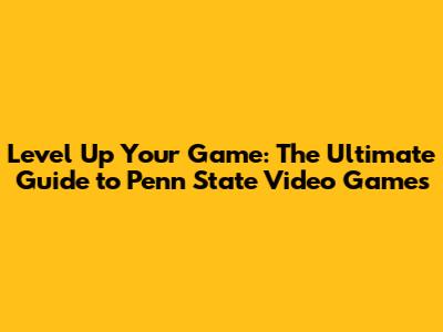 Level Up Your Game: The Ultimate Guide to Penn State Video Games
