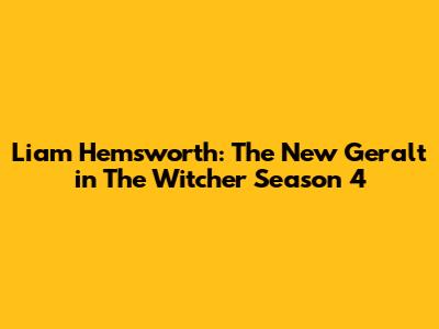 Liam Hemsworth: The New Geralt in The Witcher Season 4