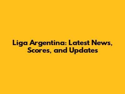 Liga Argentina: Latest News, Scores, and Updates