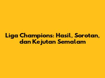 Liga Champions: Hasil, Sorotan, dan Kejutan Semalam
