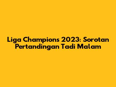 Liga Champions 2023: Sorotan Pertandingan Tadi Malam