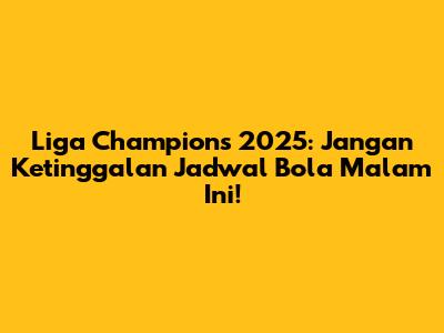Liga Champions 2025: Jangan Ketinggalan Jadwal Bola Malam Ini!