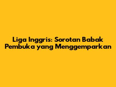 Liga Inggris: Sorotan Babak Pembuka yang Menggemparkan