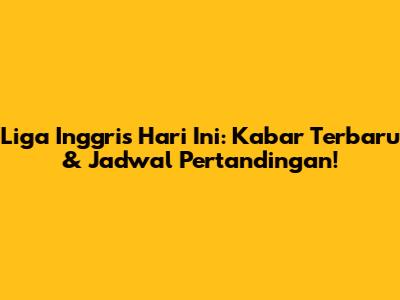 Liga Inggris Hari Ini: Kabar Terbaru & Jadwal Pertandingan!