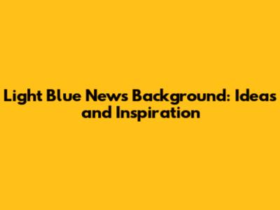Light Blue News Background: Ideas and Inspiration