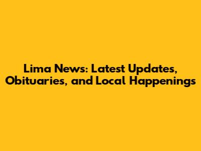 Lima News: Latest Updates, Obituaries, and Local Happenings