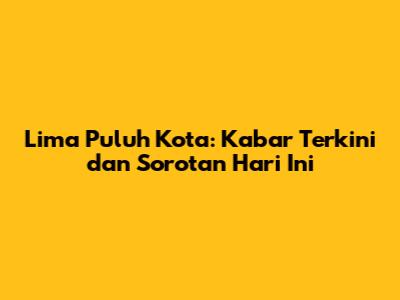 Lima Puluh Kota: Kabar Terkini dan Sorotan Hari Ini