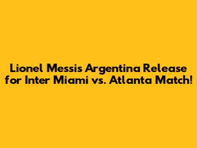 Lionel Messi's Argentina Release for Inter Miami vs. Atlanta Match!
