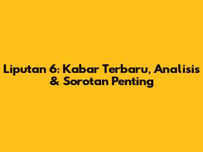 Liputan 6: Kabar Terbaru, Analisis & Sorotan Penting
