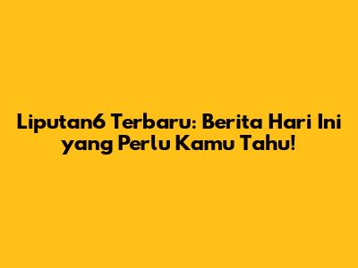 Liputan6 Terbaru: Berita Hari Ini yang Perlu Kamu Tahu!