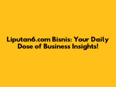 Liputan6.com Bisnis: Your Daily Dose of Business Insights!