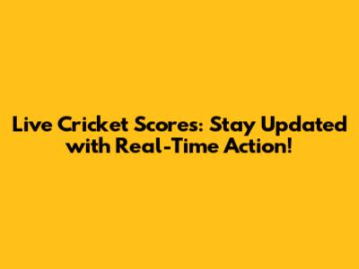 Live Cricket Scores: Stay Updated with Real-Time Action!