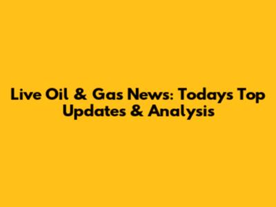 Live Oil & Gas News: Today's Top Updates & Analysis