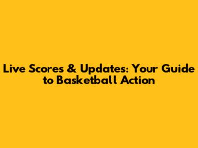Live Scores & Updates: Your Guide to Basketball Action