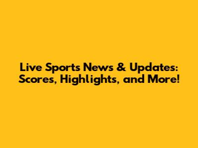 Live Sports News & Updates: Scores, Highlights, and More!