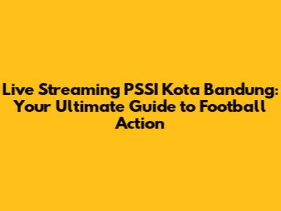 Live Streaming PSSI Kota Bandung: Your Ultimate Guide to Football Action