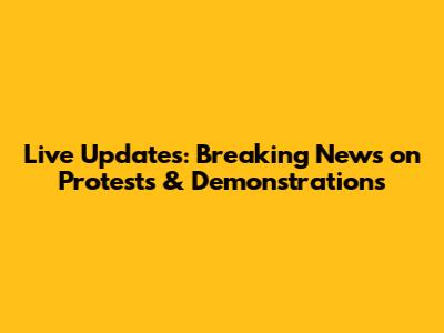 Live Updates: Breaking News on Protests & Demonstrations