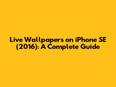 Live Wallpapers on iPhone SE (2016): A Complete Guide
