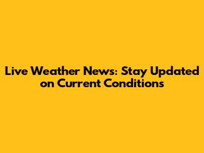 Live Weather News: Stay Updated on Current Conditions
