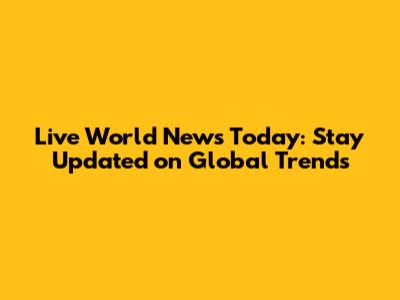 Live World News Today: Stay Updated on Global Trends
