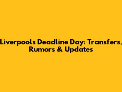 Liverpool's Deadline Day: Transfers, Rumors & Updates