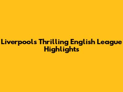 Liverpool's Thrilling English League Highlights