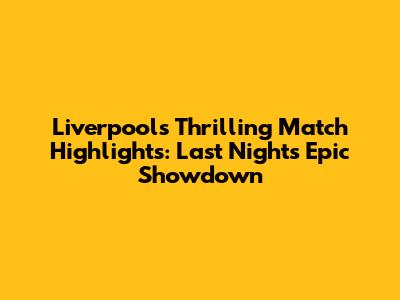 Liverpool's Thrilling Match Highlights: Last Night's Epic Showdown