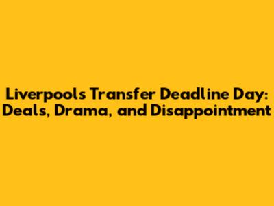 Liverpool's Transfer Deadline Day: Deals, Drama, and Disappointment