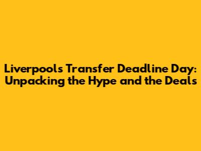 Liverpool's Transfer Deadline Day: Unpacking the Hype and the Deals