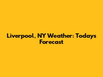 Liverpool, NY Weather: Today's Forecast