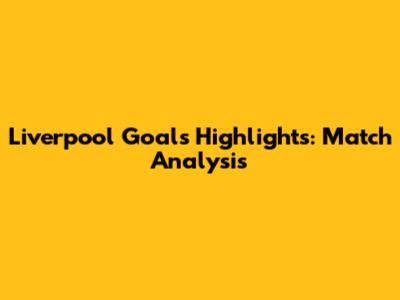 Liverpool Goals Highlights: Match Analysis