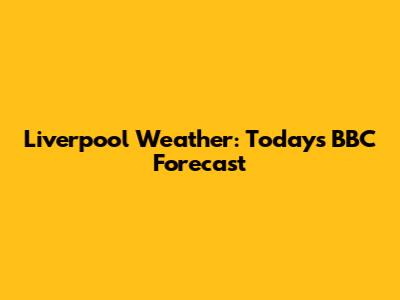 Liverpool Weather: Today's BBC Forecast