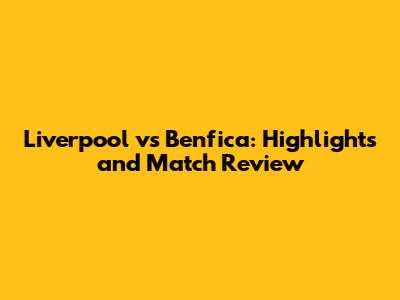 Liverpool vs Benfica: Highlights and Match Review