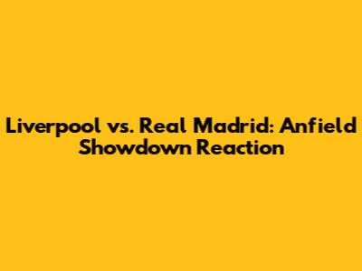 Liverpool vs. Real Madrid: Anfield Showdown Reaction