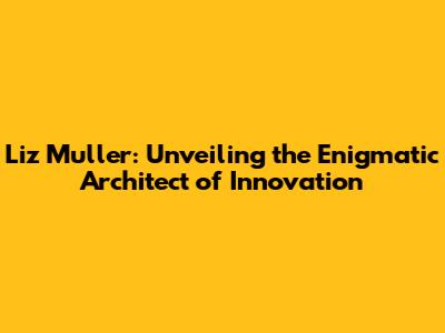 Liz Muller: Unveiling the Enigmatic Architect of Innovation