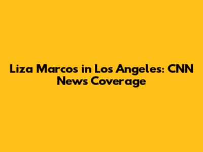Liza Marcos in Los Angeles: CNN News Coverage